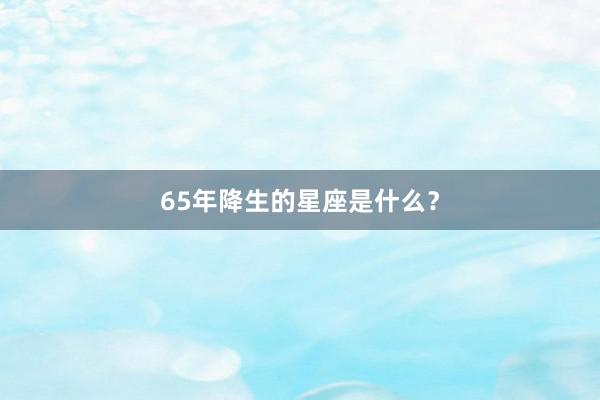 65年降生的星座是什么？