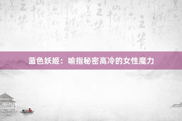 蓝色妖姬：喻指秘密高冷的女性魔力