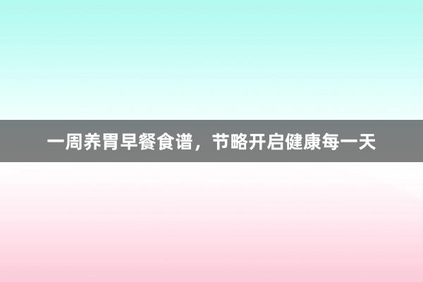 一周养胃早餐食谱，节略开启健康每一天