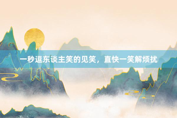 一秒逗东谈主笑的见笑，直快一笑解烦扰